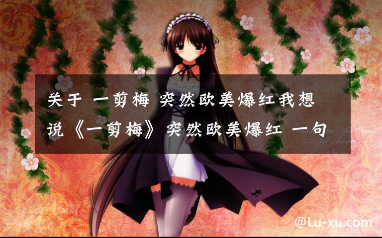 关于 一剪梅 突然欧美爆红我想说《一剪梅》突然欧美爆红 一句歌词成欧美人心中一个梗