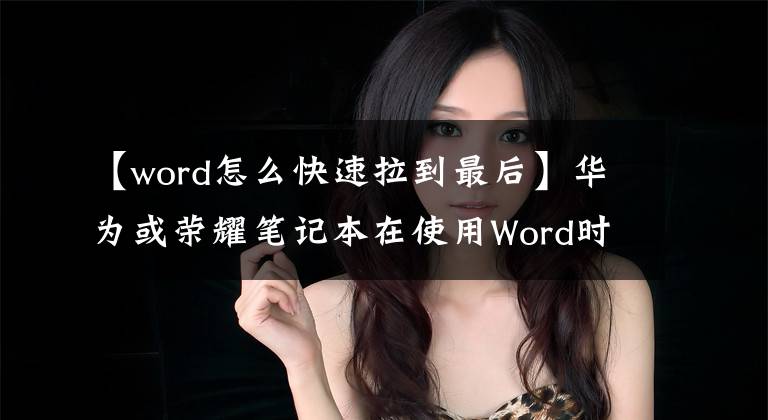 【word怎么快速拉到最后】华为或荣耀笔记本在使用Word时如何使用Home键和End键？
