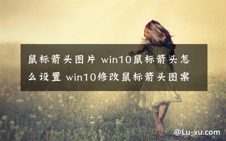 鼠标箭头图片 win10鼠标箭头怎么设置 win10修改鼠标箭头图案的方法