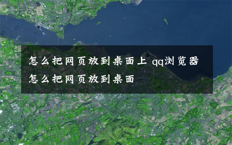 怎么把网页放到桌面上 qq浏览器怎么把网页放到桌面