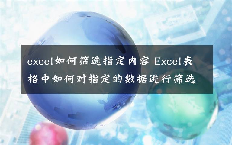 excel如何筛选指定内容 Excel表格中如何对指定的数据进行筛选