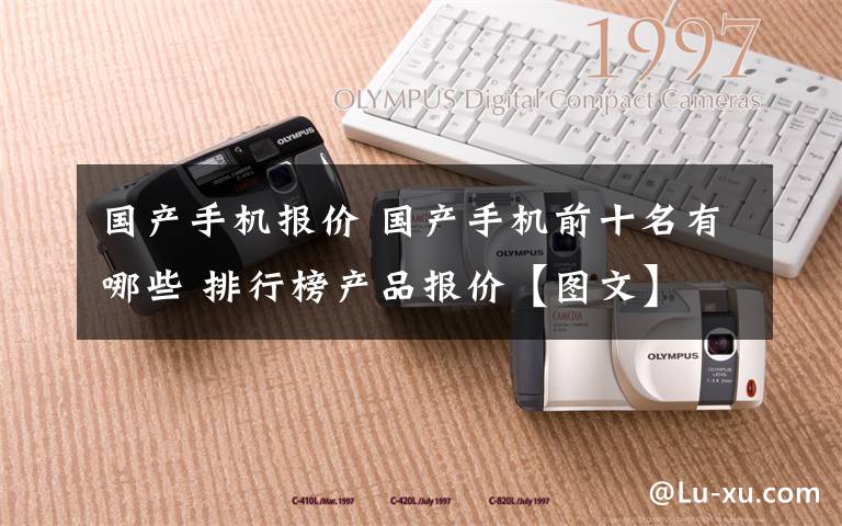 国产手机报价 国产手机前十名有哪些 排行榜产品报价【图文】