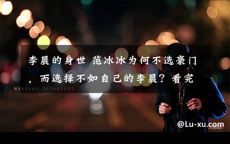 李晨的身世 范冰冰为何不选豪门，而选择不如自己的李晨？看完李晨家世就懂了