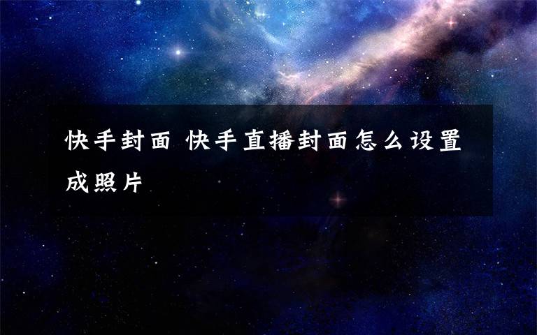 快手封面 快手直播封面怎么设置成照片