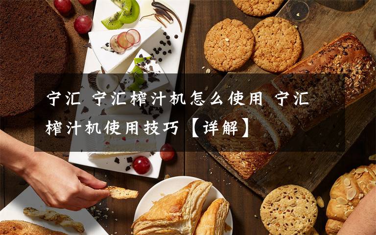 宁汇 宁汇榨汁机怎么使用 宁汇榨汁机使用技巧【详解】