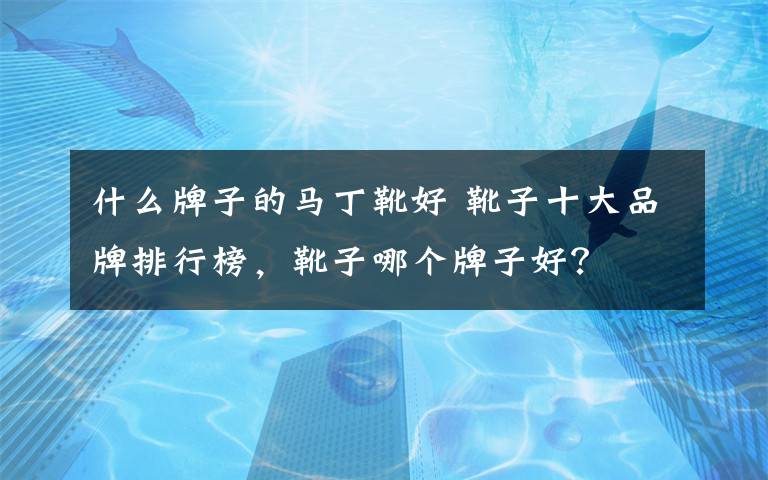 什么牌子的马丁靴好 靴子十大品牌排行榜，靴子哪个牌子好？