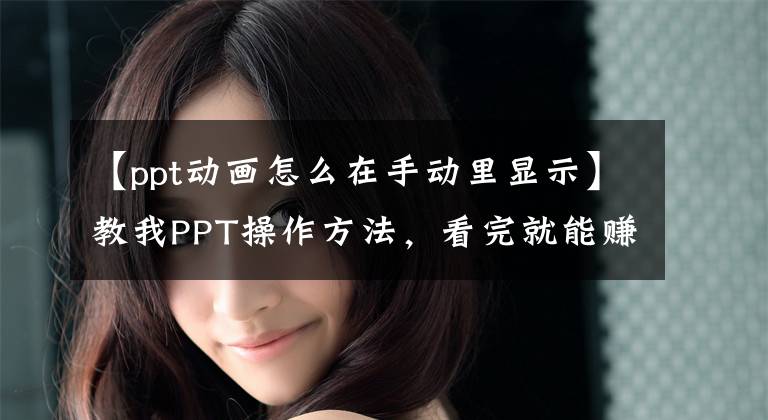 【ppt动画怎么在手动里显示】教我PPT操作方法，看完就能赚大钱。