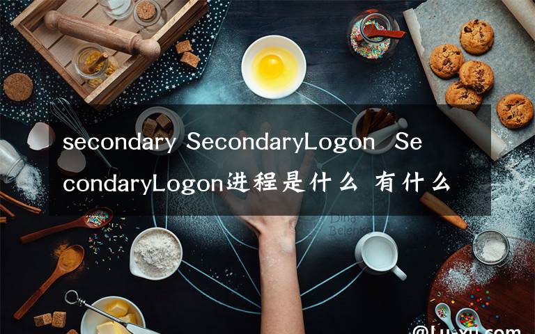 secondary SecondaryLogon  SecondaryLogon进程是什么 有什么用