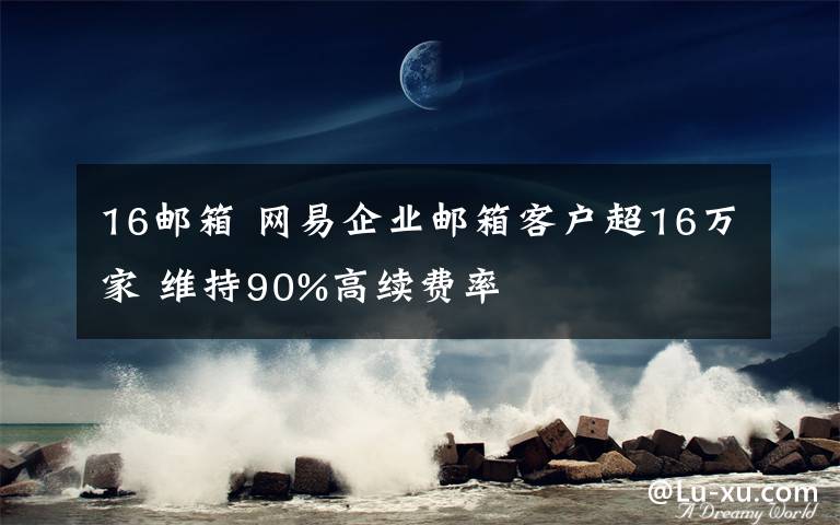 16邮箱 网易企业邮箱客户超16万家 维持90%高续费率