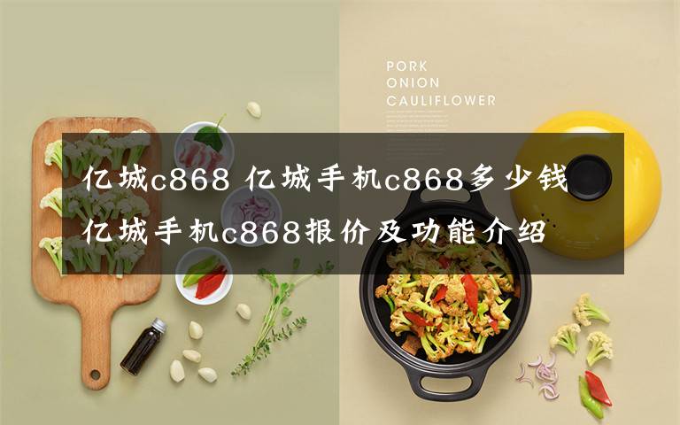 亿城c868 亿城手机c868多少钱 亿城手机c868报价及功能介绍