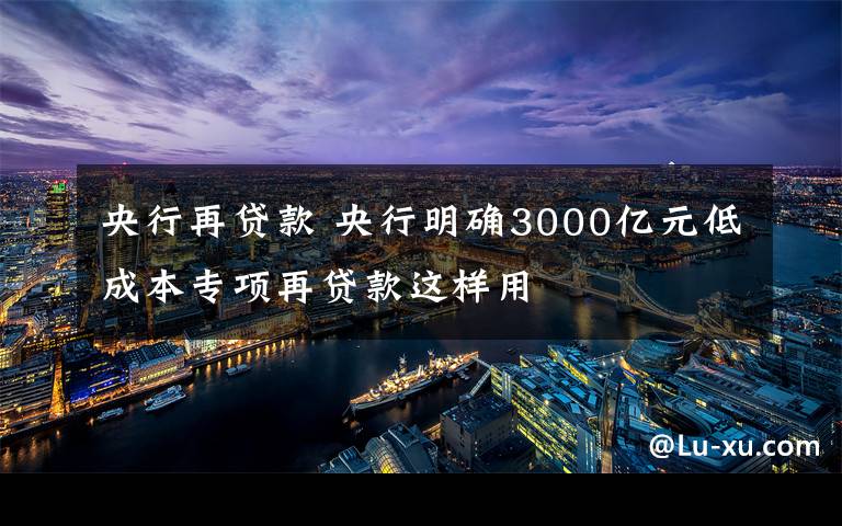 央行再贷款 央行明确3000亿元低成本专项再贷款这样用