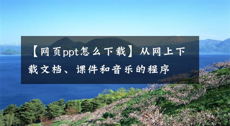 【网页ppt怎么下载】从网上下载文档、课件和音乐的程序