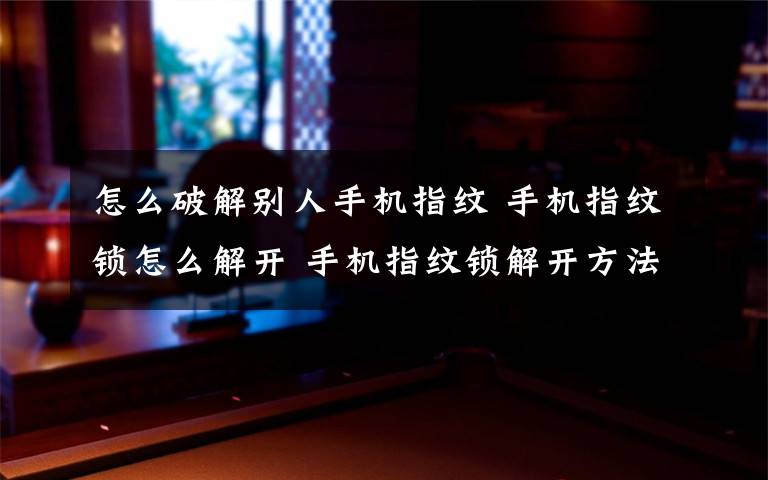 怎么破解别人手机指纹 手机指纹锁怎么解开 手机指纹锁解开方法【详解】