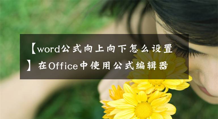 【word公式向上向下怎么设置】在Office中使用公式编辑器