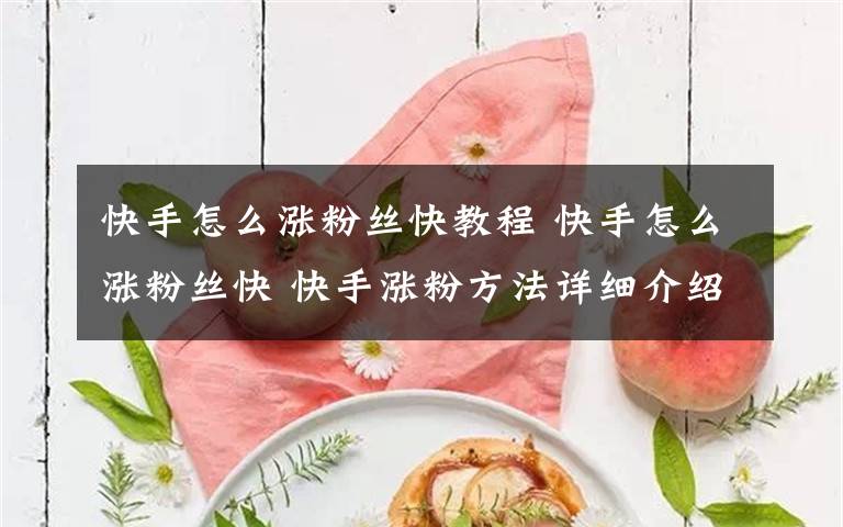 快手怎么涨粉丝快教程 快手怎么涨粉丝快 快手涨粉方法详细介绍【详解】