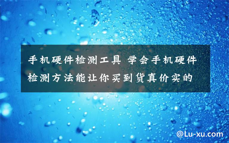 手机硬件检测工具 学会手机硬件检测方法能让你买到货真价实的手机