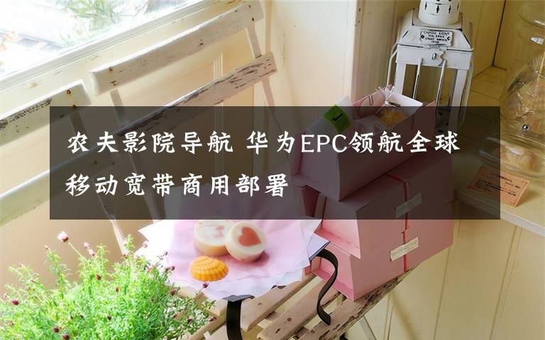 农夫影院导航 华为EPC领航全球移动宽带商用部署