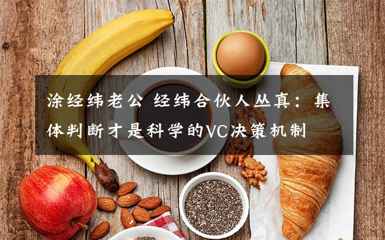 涂经纬老公 经纬合伙人丛真：集体判断才是科学的VC决策机制