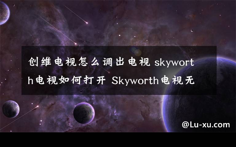 创维电视怎么调出电视 skyworth电视如何打开 Skyworth电视无法打开怎么办【详细介绍】