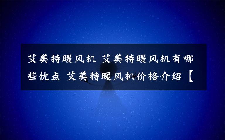 艾美特暖风机 艾美特暖风机有哪些优点 艾美特暖风机价格介绍【图文】