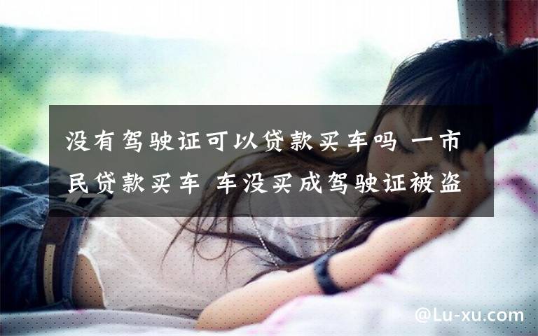 没有驾驶证可以贷款买车吗 一市民贷款买车 车没买成驾驶证被盗扣11分