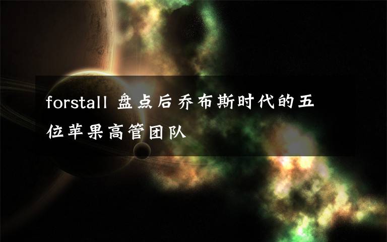 forstall 盘点后乔布斯时代的五位苹果高管团队