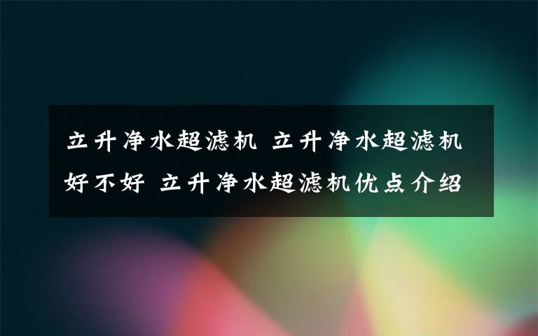 立升净水超滤机 立升净水超滤机好不好 立升净水超滤机优点介绍【详解】