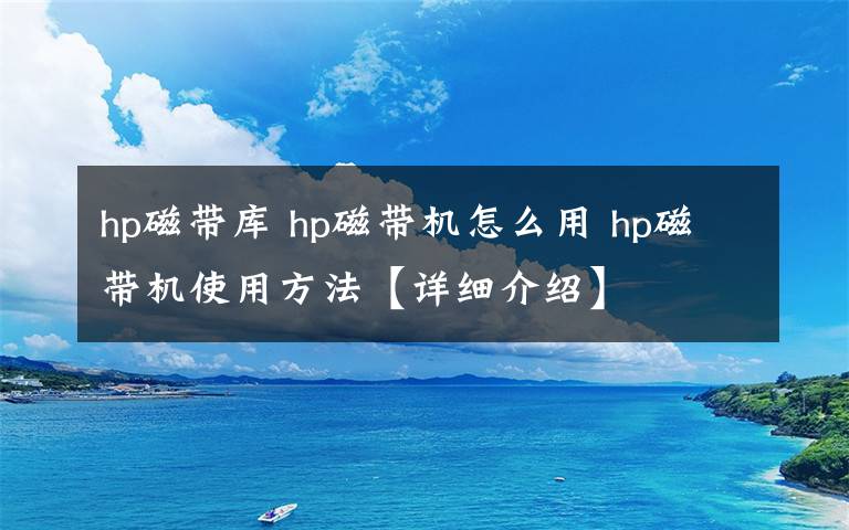 hp磁带库 hp磁带机怎么用 hp磁带机使用方法【详细介绍】