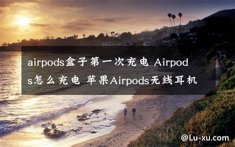 airpods盒子第一次充电 Airpods怎么充电 苹果Airpods无线耳机充电方法【步骤介绍】
