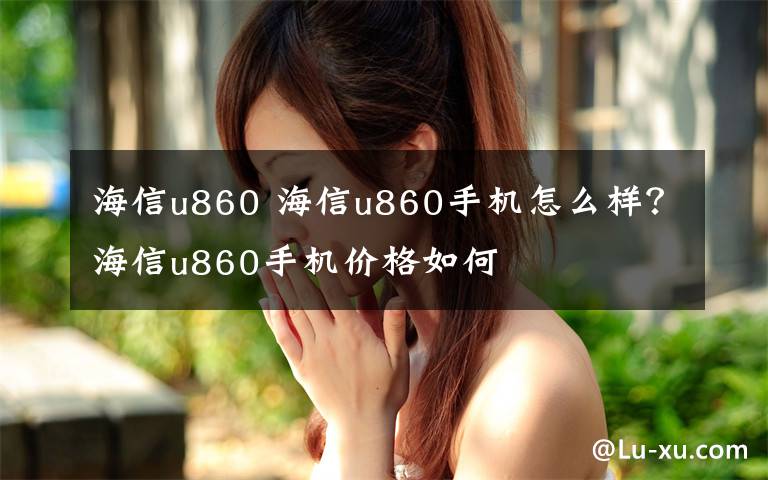 海信u860 海信u860手机怎么样？海信u860手机价格如何