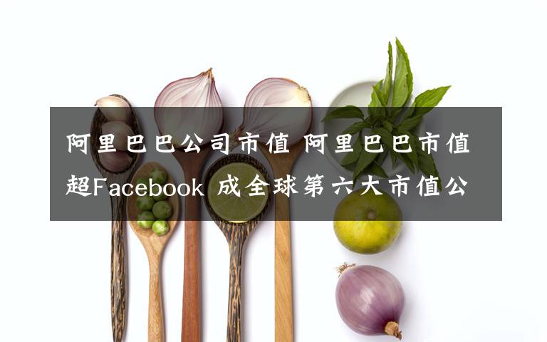 阿里巴巴公司市值 阿里巴巴市值超Facebook 成全球第六大市值公司