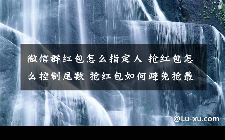 微信群红包怎么指定人 抢红包怎么控制尾数 抢红包如何避免抢最佳