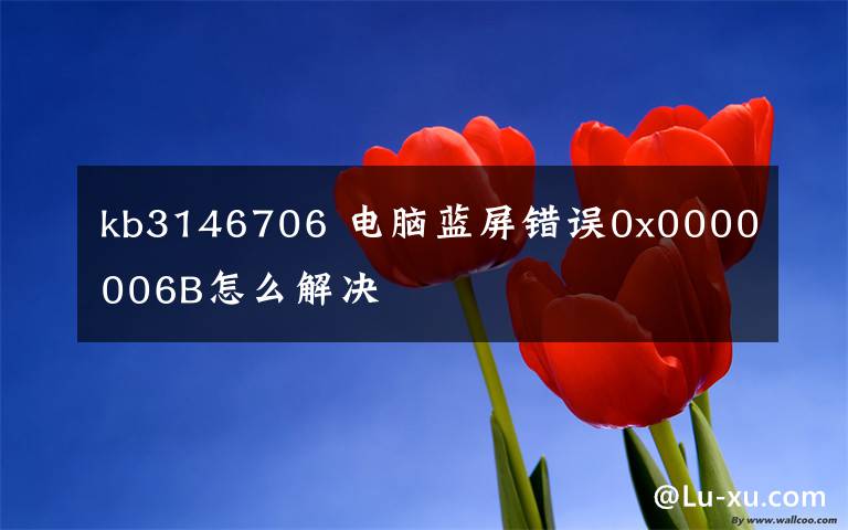 kb3146706 电脑蓝屏错误0x0000006B怎么解决