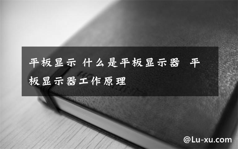 平板显示 什么是平板显示器  平板显示器工作原理