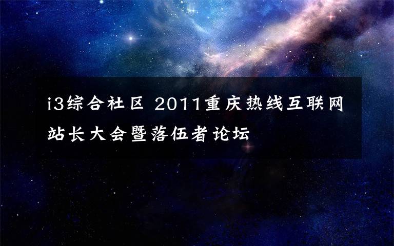 i3综合社区 2011重庆热线互联网站长大会暨落伍者论坛