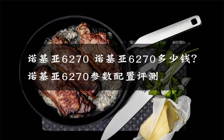 诺基亚6270 诺基亚6270多少钱？诺基亚6270参数配置评测