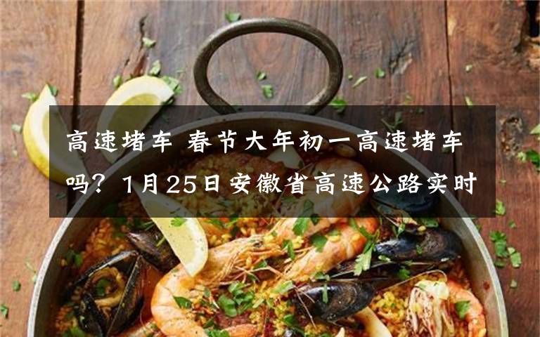 高速堵车 春节大年初一高速堵车吗？1月25日安徽省高速公路实时路况信息