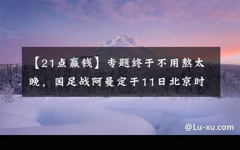 【21点赢钱】专题终于不用熬太晚，国足战阿曼定于11日北京时间23点开球