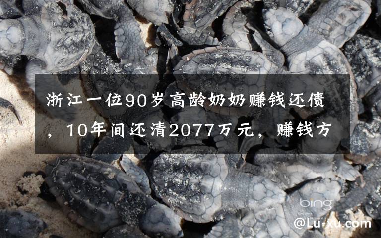 浙江一位90岁高龄奶奶赚钱还债，10年间还清2077万元，赚钱方式曝光让人不可思议。