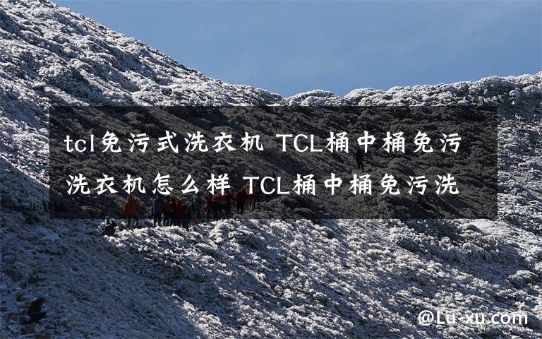 tcl免污式洗衣机 TCL桶中桶免污洗衣机怎么样 TCL桶中桶免污洗衣机特点【图文介绍】