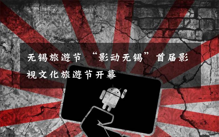 无锡旅游节 “影动无锡”首届影视文化旅游节开幕