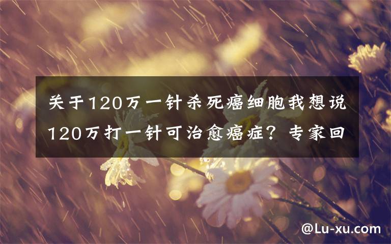 关于120万一针杀死癌细胞我想说120万打一针可治愈癌症？专家回应来了