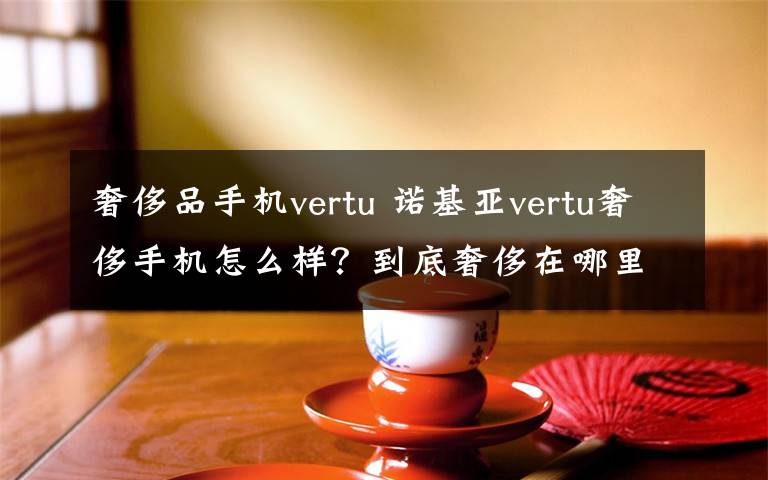 奢侈品手机vertu 诺基亚vertu奢侈手机怎么样？到底奢侈在哪里