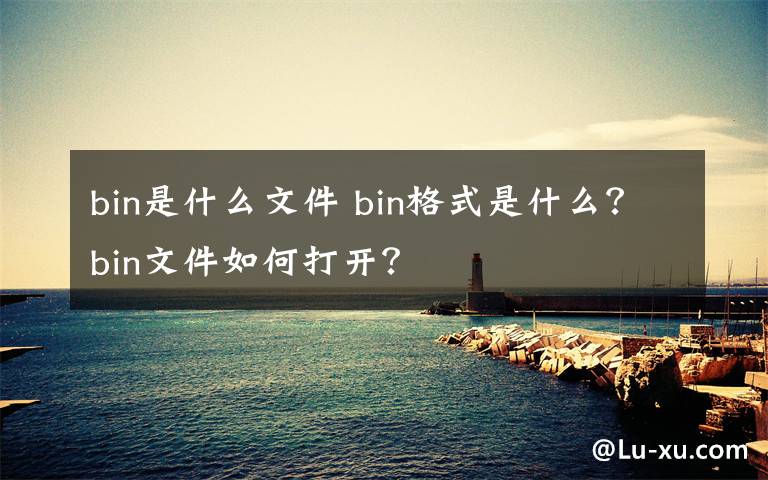 bin是什么文件 bin格式是什么？bin文件如何打开？