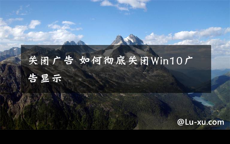 关闭广告 如何彻底关闭Win10广告显示