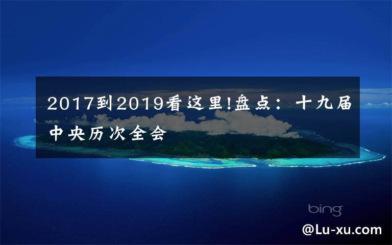 2017到2019看这里!盘点：十九届中央历次全会