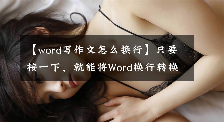【word写作文怎么换行】只要按一下，就能将Word换行转换为回车，这非常简单