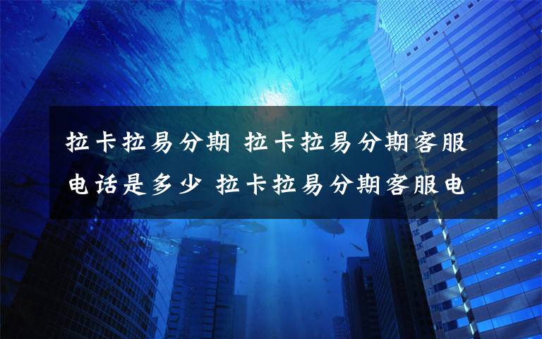 拉卡拉易分期 拉卡拉易分期客服电话是多少 拉卡拉易分期客服电话哪里找