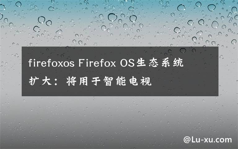 firefoxos Firefox OS生态系统扩大：将用于智能电视