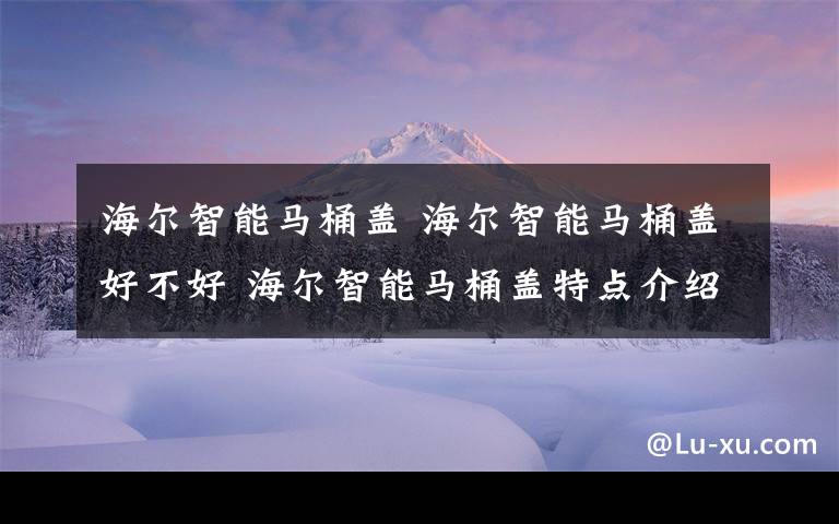 海尔智能马桶盖 海尔智能马桶盖好不好 海尔智能马桶盖特点介绍【详解】